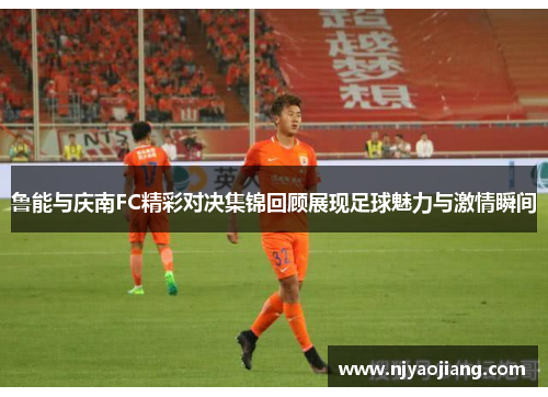 鲁能与庆南FC精彩对决集锦回顾展现足球魅力与激情瞬间