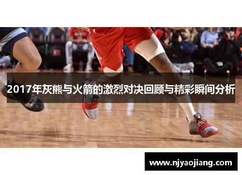 2017年灰熊与火箭的激烈对决回顾与精彩瞬间分析