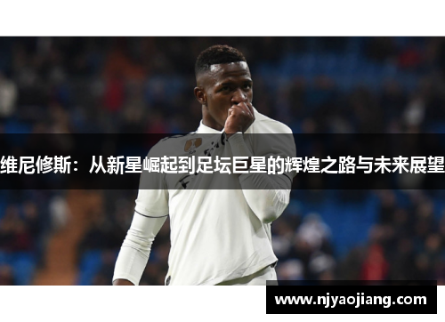 维尼修斯：从新星崛起到足坛巨星的辉煌之路与未来展望